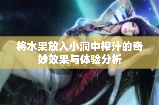 将水果放入小洞中榨汁的奇妙效果与体验分析