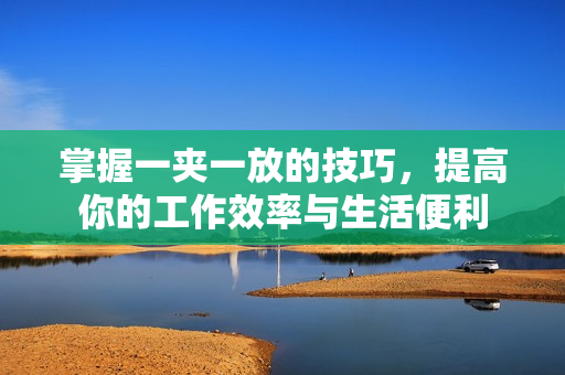 掌握一夹一放的技巧，提高你的工作效率与生活便利