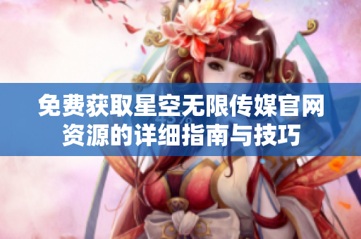免费获取星空无限传媒官网资源的详细指南与技巧