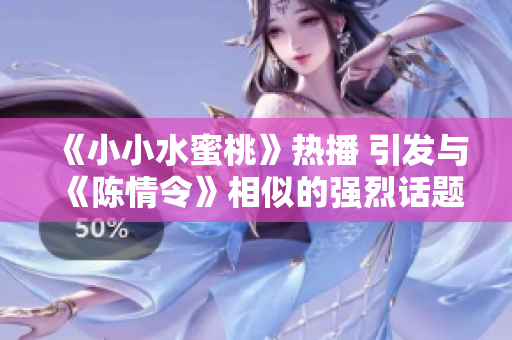 《小小水蜜桃》热播 引发与《陈情令》相似的强烈话题讨论