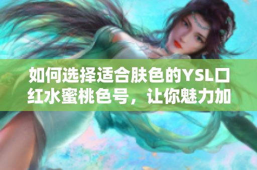 如何选择适合肤色的YSL口红水蜜桃色号，让你魅力加分