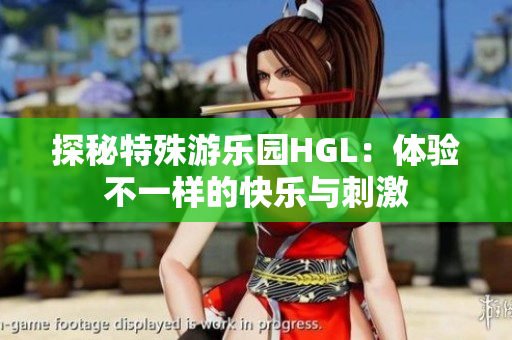 探秘特殊游乐园HGL：体验不一样的快乐与刺激