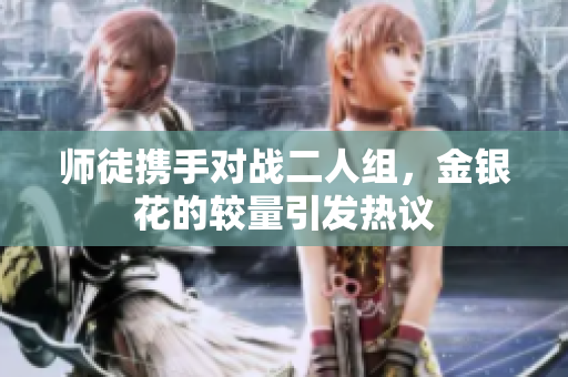师徒携手对战二人组，金银花的较量引发热议