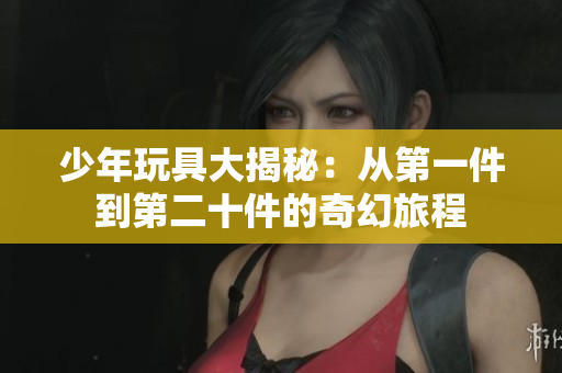 少年玩具大揭秘：从第一件到第二十件的奇幻旅程
