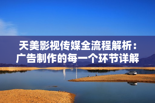 天美影视传媒全流程解析：广告制作的每一个环节详解
