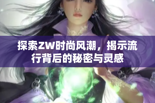 探索ZW时尚风潮，揭示流行背后的秘密与灵感
