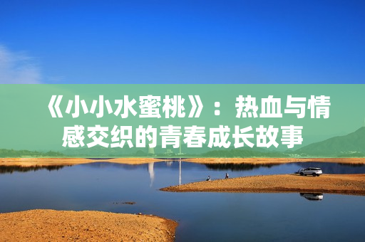 《小小水蜜桃》：热血与情感交织的青春成长故事