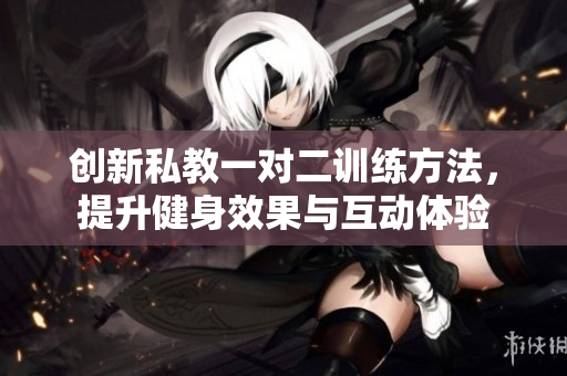 创新私教一对二训练方法，提升健身效果与互动体验