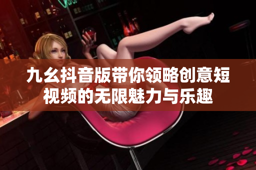 九幺抖音版带你领略创意短视频的无限魅力与乐趣