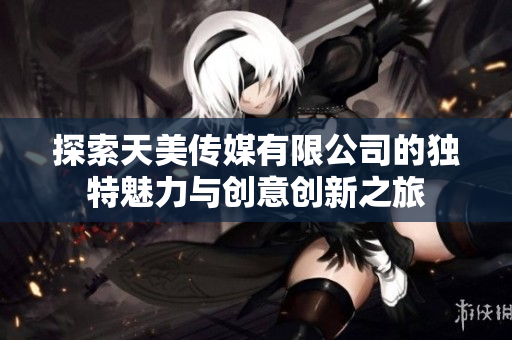 探索天美传媒有限公司的独特魅力与创意创新之旅
