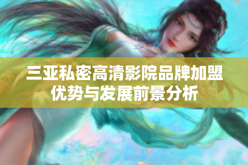 三亚私密高清影院品牌加盟优势与发展前景分析