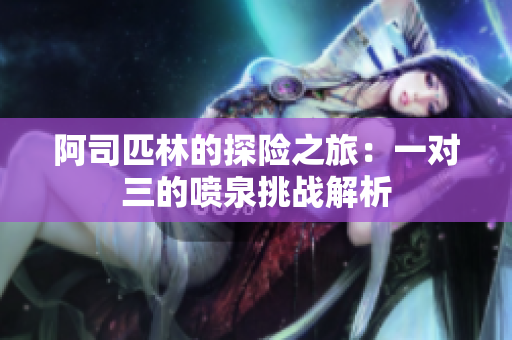 阿司匹林的探险之旅：一对三的喷泉挑战解析