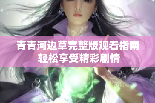 青青河边草完整版观看指南 轻松享受精彩剧情