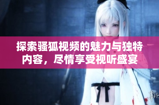 探索骚狐视频的魅力与独特内容，尽情享受视听盛宴