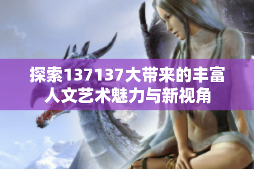 探索137137大带来的丰富人文艺术魅力与新视角