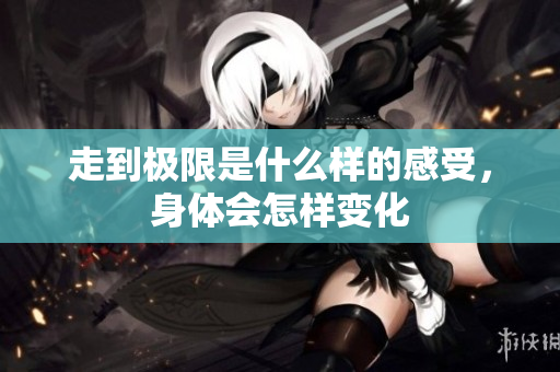 走到极限是什么样的感受，身体会怎样变化