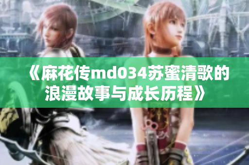 《麻花传md034苏蜜清歌的浪漫故事与成长历程》