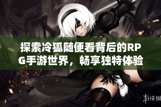 探索冷狐随便看背后的RPG手游世界，畅享独特体验！