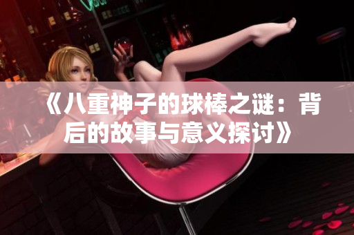 《八重神子的球棒之谜：背后的故事与意义探讨》