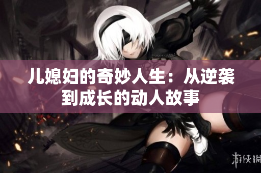 儿媳妇的奇妙人生：从逆袭到成长的动人故事