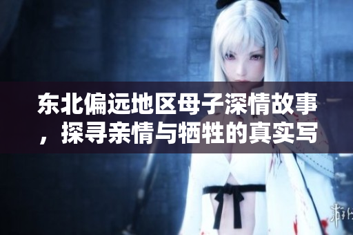 东北偏远地区母子深情故事，探寻亲情与牺牲的真实写照