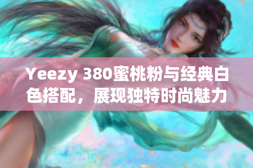 Yeezy 380蜜桃粉与经典白色搭配，展现独特时尚魅力