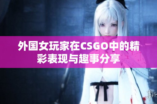 外国女玩家在CSGO中的精彩表现与趣事分享
