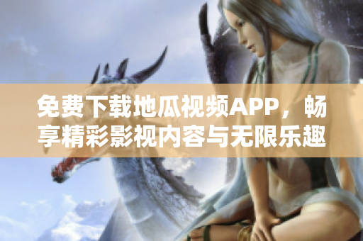 免费下载地瓜视频APP，畅享精彩影视内容与无限乐趣