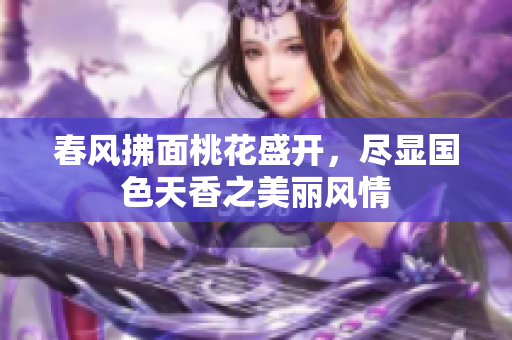 春风拂面桃花盛开，尽显国色天香之美丽风情