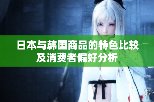 日本与韩国商品的特色比较及消费者偏好分析