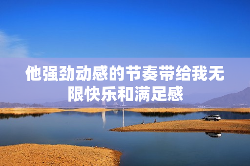 他强劲动感的节奏带给我无限快乐和满足感