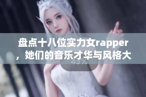 盘点十八位实力女rapper，她们的音乐才华与风格大揭秘