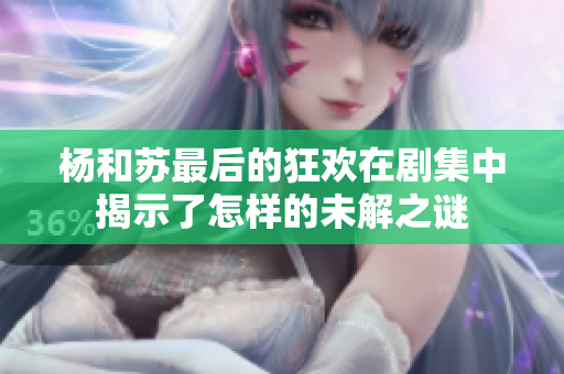 杨和苏最后的狂欢在剧集中揭示了怎样的未解之谜