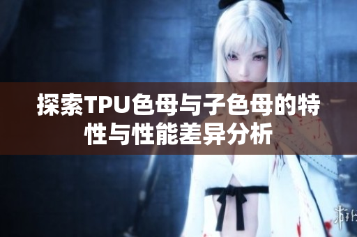 探索TPU色母与子色母的特性与性能差异分析