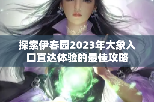 探索伊春园2023年大象入口直达体验的最佳攻略