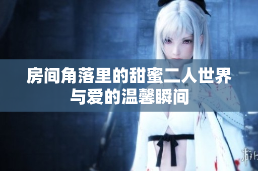 房间角落里的甜蜜二人世界与爱的温馨瞬间