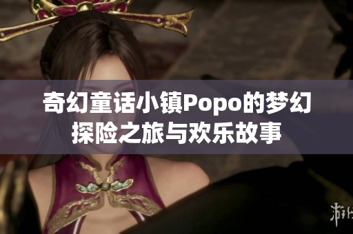 奇幻童话小镇Popo的梦幻探险之旅与欢乐故事