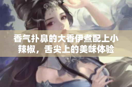 香气扑鼻的大香伊煮配上小辣椒，舌尖上的美味体验