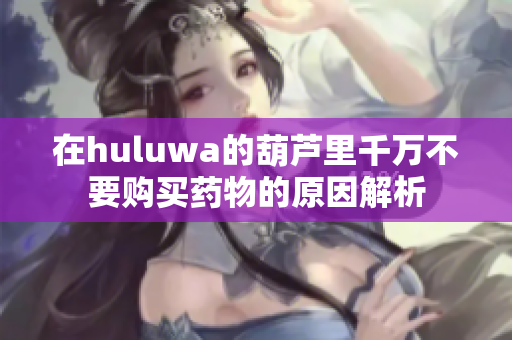 在huluwa的葫芦里千万不要购买药物的原因解析