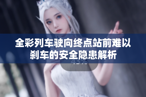 全彩列车驶向终点站前难以刹车的安全隐患解析