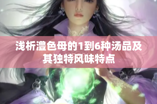 浅析澧色母的1到6种汤品及其独特风味特点