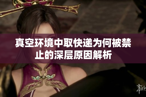 真空环境中取快递为何被禁止的深层原因解析