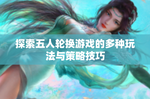 探索五人轮换游戏的多种玩法与策略技巧