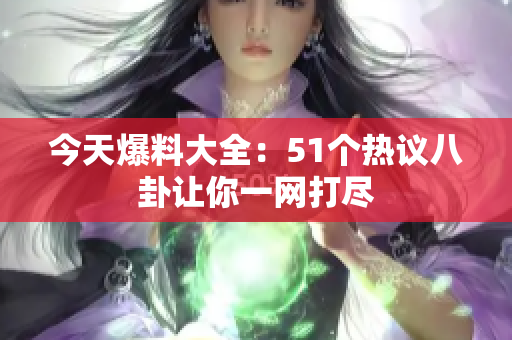 今天爆料大全：51个热议八卦让你一网打尽