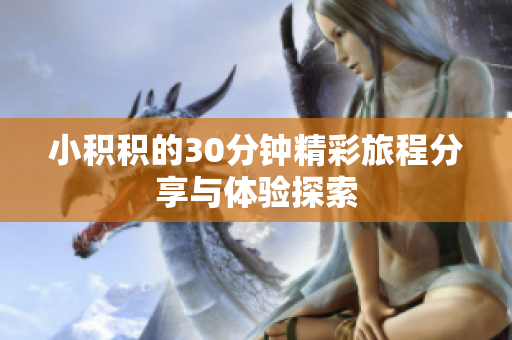 小积积的30分钟精彩旅程分享与体验探索