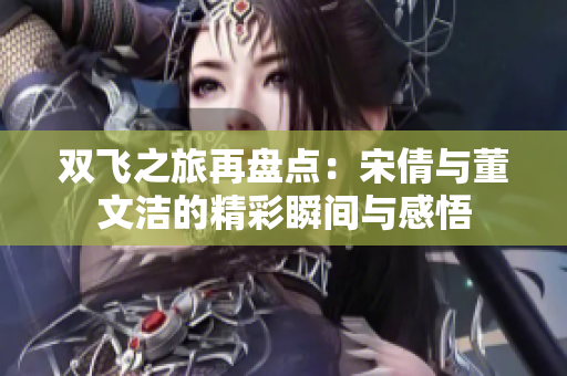 双飞之旅再盘点：宋倩与董文洁的精彩瞬间与感悟