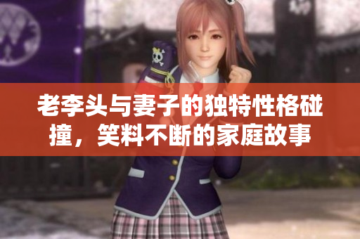老李头与妻子的独特性格碰撞，笑料不断的家庭故事