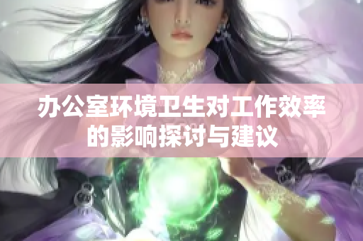 办公室环境卫生对工作效率的影响探讨与建议