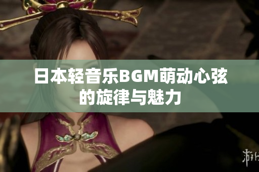 日本轻音乐BGM萌动心弦的旋律与魅力