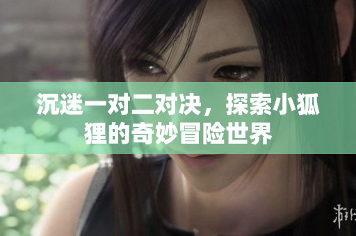 沉迷一对二对决，探索小狐狸的奇妙冒险世界